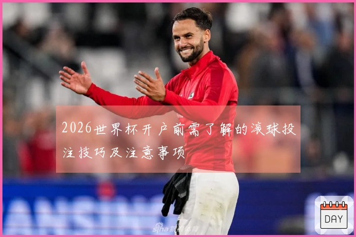 2026世界杯开户前需了解的滚球投注技巧及注意事项