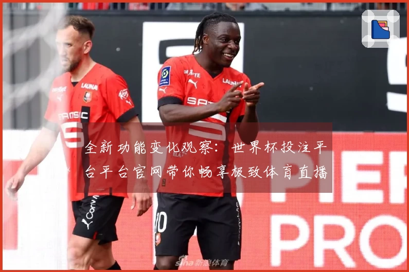 全新功能变化观察:世界杯投注平台平台官网带你畅享极致体育直播体验