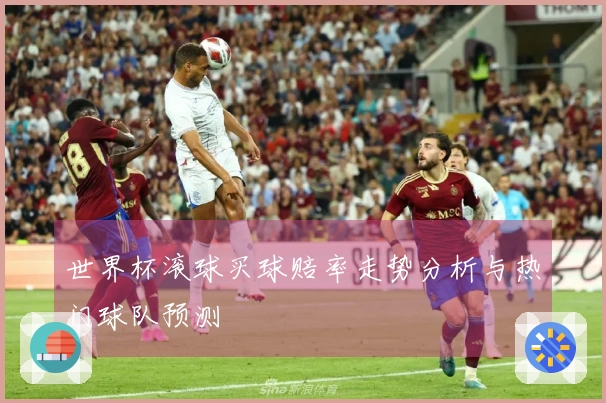 世界杯滚球买球赔率走势分析与热门球队预测