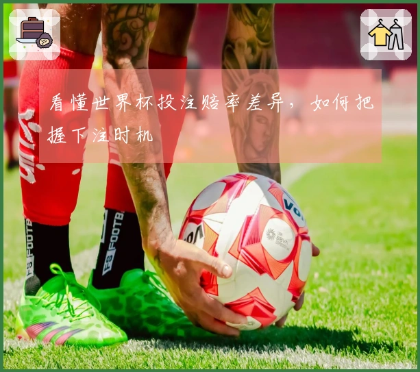 看懂世界杯投注赔率差异，如何把握下注时机