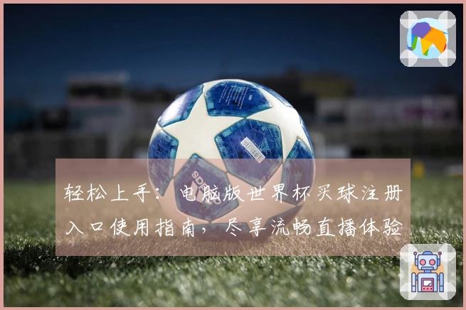 轻松上手:电脑版世界杯买球注册入口使用指南,尽享流畅直播体验