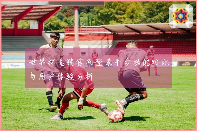 世界杯竞猜官网登录平台功能对比与用户体验分析