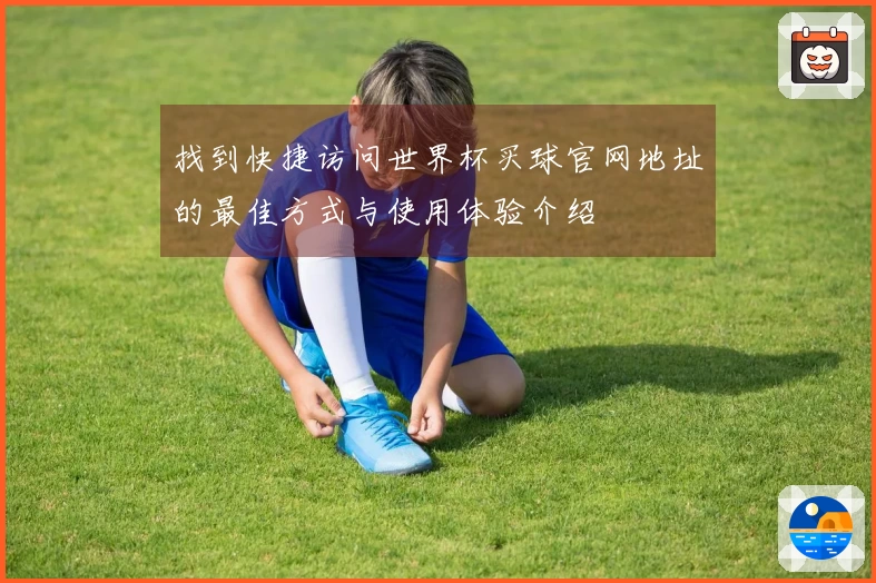 找到快捷访问世界杯买球官网地址的最佳方式与使用体验介绍
