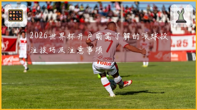 2026世界杯开户前需了解的滚球投注技巧及注意事项