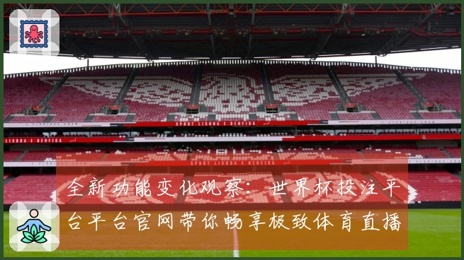 全新功能变化观察：世界杯投注平台平台官网带你畅享极致体育直播体验