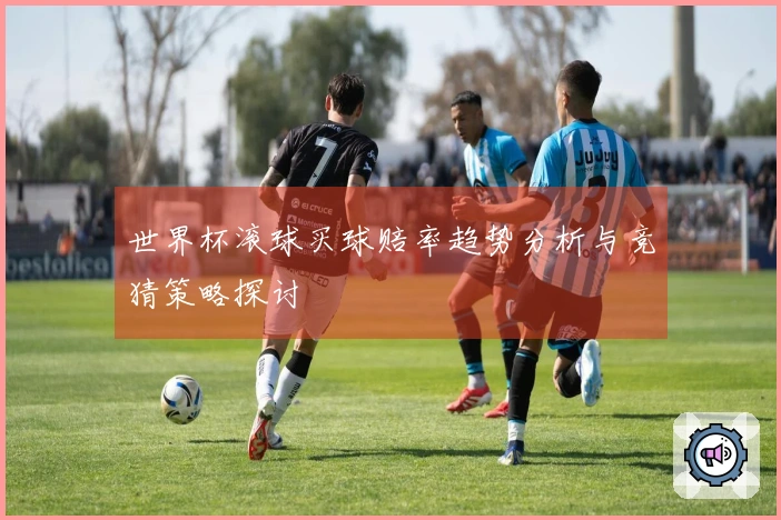 世界杯滚球买球赔率趋势分析与竞猜策略探讨
