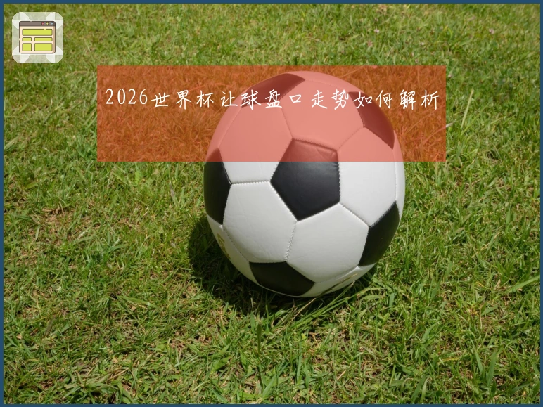2026世界杯让球盘口走势如何解析