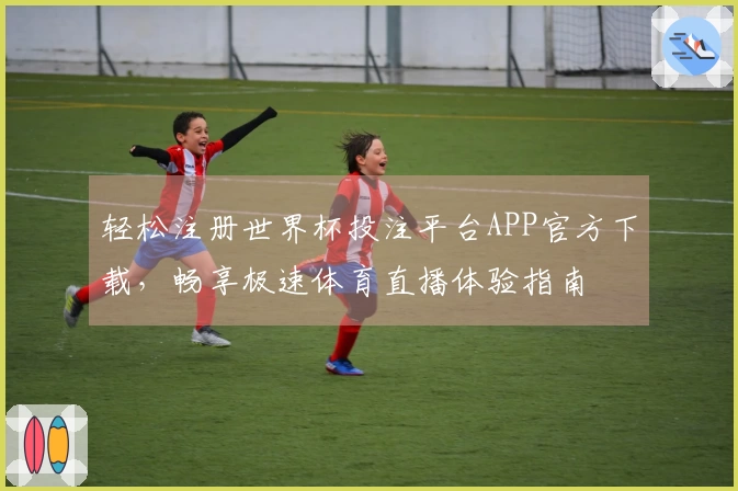 轻松注册世界杯投注平台APP官方下载，畅享极速体育直播体验指南
