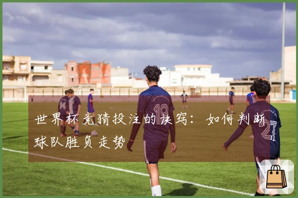 世界杯竞猜投注的诀窍：如何判断球队胜负走势