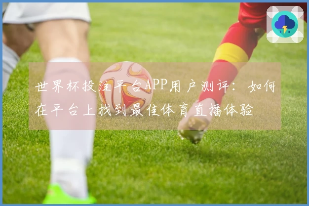 世界杯投注平台APP用户测评：如何在平台上找到最佳体育直播体验