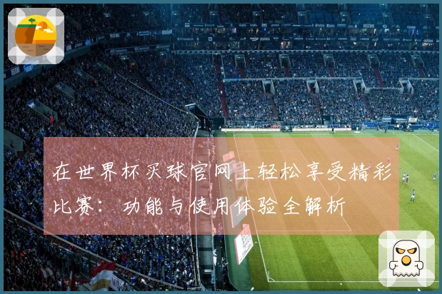 在世界杯买球官网上轻松享受精彩比赛：功能与使用体验全解析