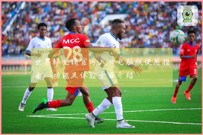 世界杯竞猜官方入口电脑版使用指南：功能及体验全面介绍