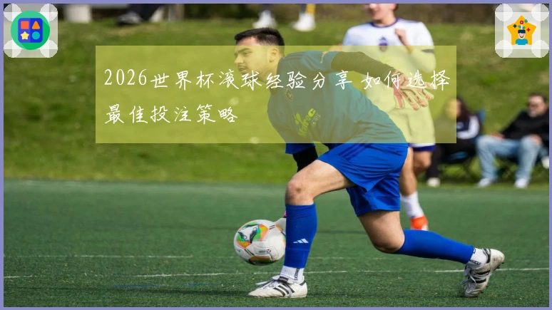 2026世界杯滚球经验分享 如何选择最佳投注策略