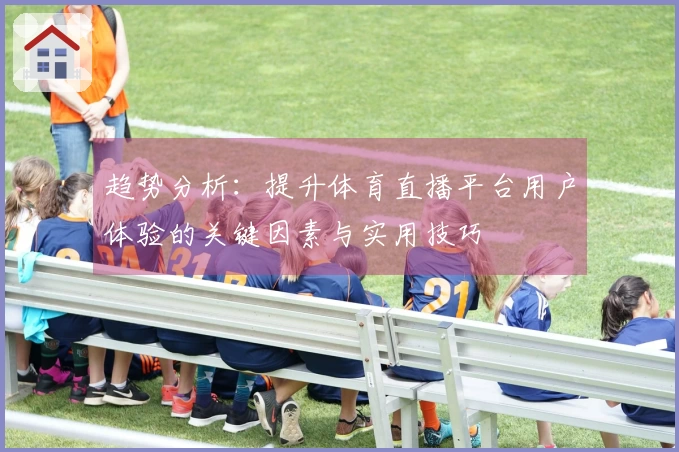 趋势分析：提升体育直播平台用户体验的关键因素与实用技巧