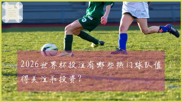 2026世界杯投注有哪些热门球队值得关注和投资？