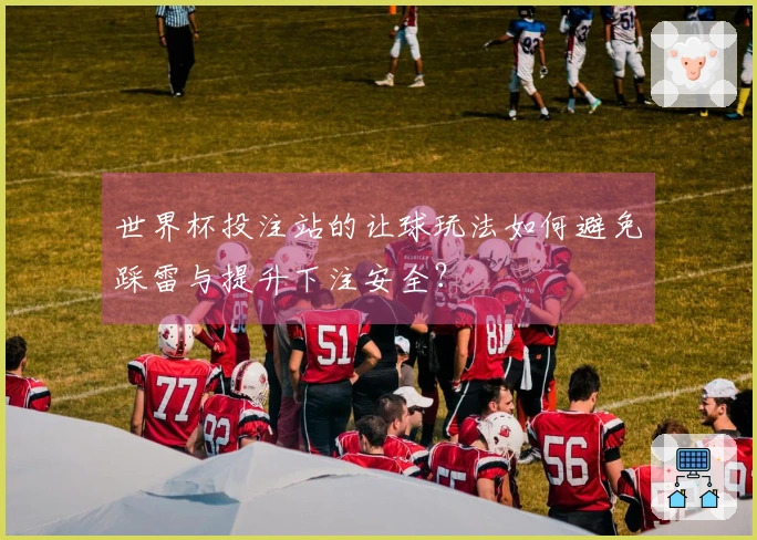 世界杯投注站的让球玩法如何避免踩雷与提升下注安全？