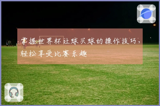 掌握世界杯让球买球的操作技巧，轻松享受比赛乐趣