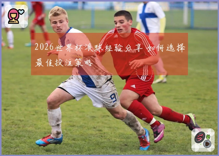 2026世界杯滚球经验分享 如何选择最佳投注策略
