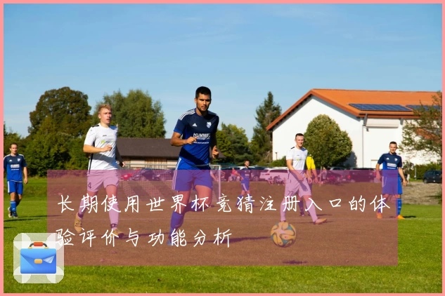 长期使用世界杯竞猜注册入口的体验评价与功能分析